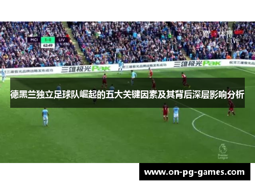 德黑兰独立足球队崛起的五大关键因素及其背后深层影响分析