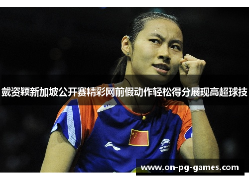 戴资颖新加坡公开赛精彩网前假动作轻松得分展现高超球技