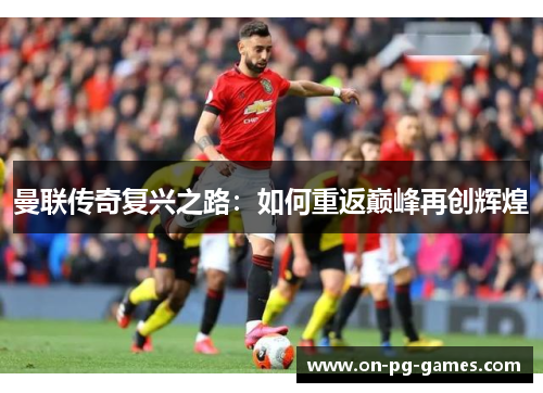 曼联传奇复兴之路：如何重返巅峰再创辉煌
