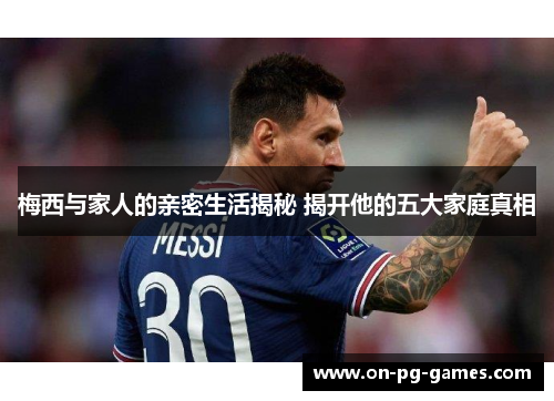 梅西与家人的亲密生活揭秘 揭开他的五大家庭真相