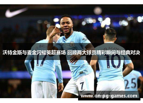 沃特金斯与麦金闪耀英超赛场 回顾两大球员精彩瞬间与经典对决