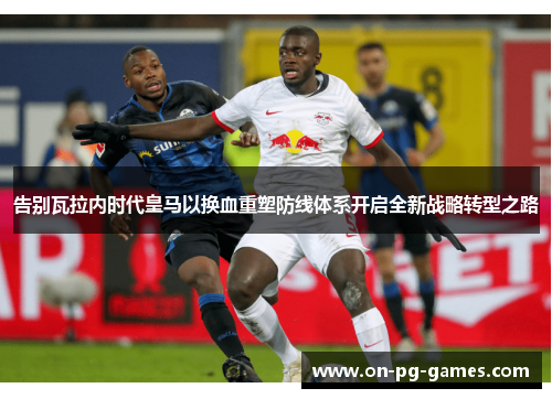 告别瓦拉内时代皇马以换血重塑防线体系开启全新战略转型之路