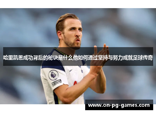 哈里凯恩成功背后的秘诀是什么他如何通过坚持与努力成就足球传奇