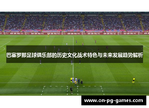 巴塞罗那足球俱乐部的历史文化战术特色与未来发展趋势解析