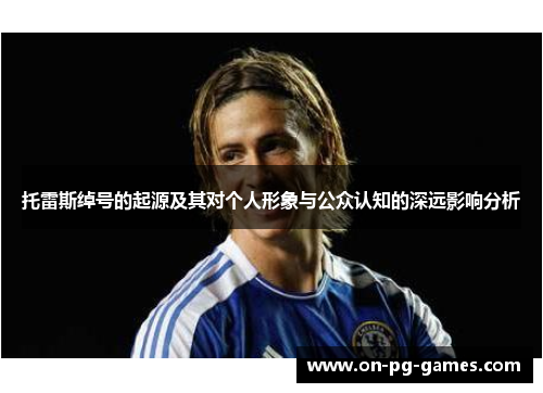 托雷斯绰号的起源及其对个人形象与公众认知的深远影响分析