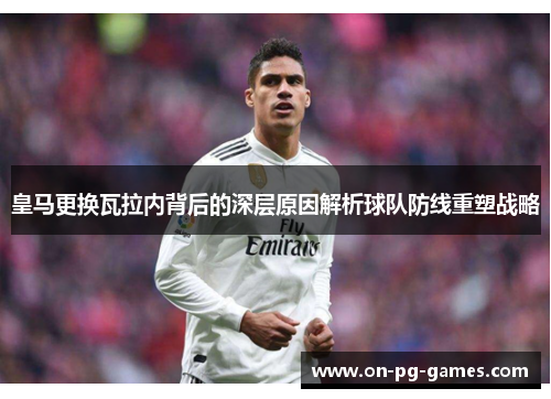 皇马更换瓦拉内背后的深层原因解析球队防线重塑战略