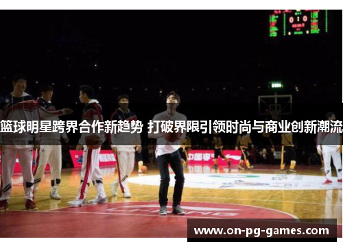篮球明星跨界合作新趋势 打破界限引领时尚与商业创新潮流