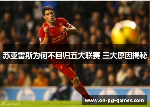 苏亚雷斯为何不回归五大联赛 三大原因揭秘 苏亚雷斯为何不回归五大联赛 三大原因揭秘