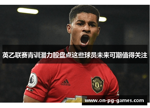 英乙联赛青训潜力股盘点这些球员未来可期值得关注