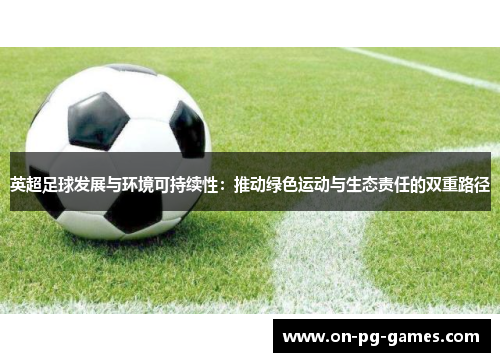 英超足球发展与环境可持续性：推动绿色运动与生态责任的双重路径