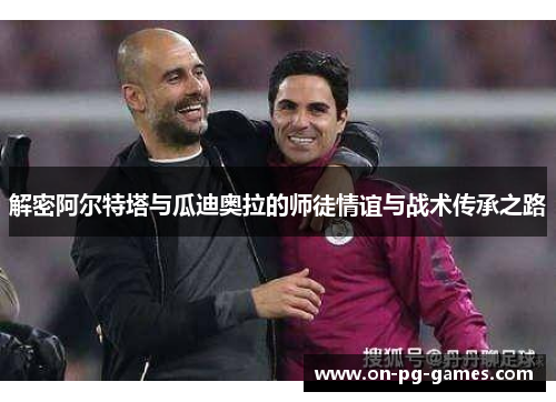 解密阿尔特塔与瓜迪奥拉的师徒情谊与战术传承之路 解密阿尔特塔与瓜迪奥拉的师徒情谊与战术传承之路