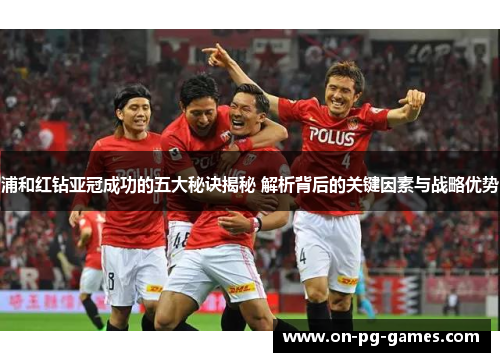 浦和红钻亚冠成功的五大秘诀揭秘 解析背后的关键因素与战略优势 浦和红钻亚冠成功的五大秘诀揭秘 解析背后的关键因素与战略优势