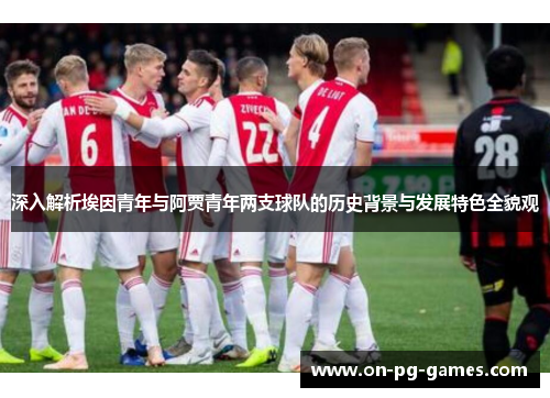 深入解析埃因青年与阿贾青年两支球队的历史背景与发展特色全貌观 深入解析埃因青年与阿贾青年两支球队的历史背景与发展特色全貌观