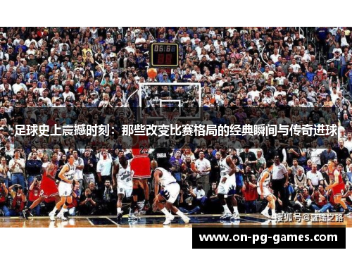 足球史上震撼时刻:那些改变比赛格局的经典瞬间与传奇进球 足球史上震撼时刻:那些改变比赛格局的经典瞬间与传奇进球
