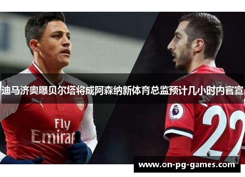 迪马济奥曝贝尔塔将成阿森纳新体育总监预计几小时内官宣 迪马济奥曝贝尔塔将成阿森纳新体育总监预计几小时内官宣
