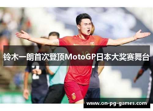 铃木一朗首次登顶MotoGP日本大奖赛舞台 铃木一朗首次登顶MotoGP日本大奖赛舞台