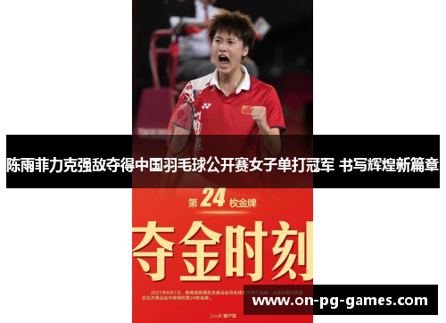 陈雨菲力克强敌夺得中国羽毛球公开赛女子单打冠军 书写辉煌新篇章