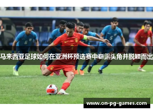 马来西亚足球如何在亚洲杯预选赛中崭露头角并脱颖而出