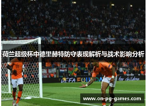 荷兰超级杯中德里赫特防守表现解析与战术影响分析