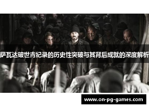 萨瓦达破世青纪录的历史性突破与其背后成就的深度解析