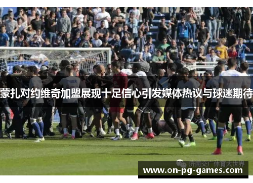 蒙扎对约维奇加盟展现十足信心引发媒体热议与球迷期待