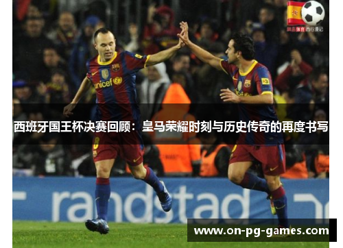 西班牙国王杯决赛回顾:皇马荣耀时刻与历史传奇的再度书写 西班牙国王杯决赛回顾:皇马荣耀时刻与历史传奇的再度书写