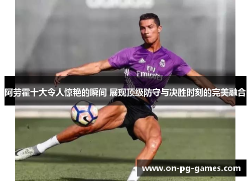 阿劳霍十大令人惊艳的瞬间 展现顶级防守与决胜时刻的完美融合