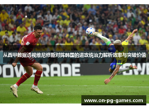从西甲数据透视维尼修斯对阵韩国的进攻统治力解析效率与突破价值