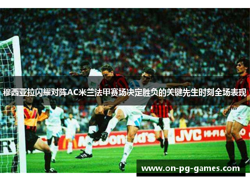 穆西亚拉闪耀对阵AC米兰法甲赛场决定胜负的关键先生时刻全场表现