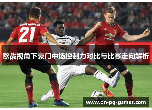 欧战视角下豪门中场控制力对比与比赛走向解析