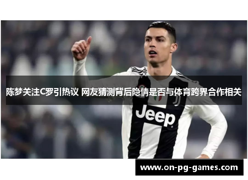 陈梦关注C罗引热议 网友猜测背后隐情是否与体育跨界合作相关 陈梦关注C罗引热议 网友猜测背后隐情是否与体育跨界合作相关