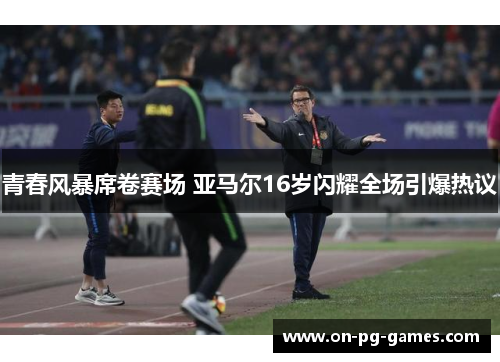 青春风暴席卷赛场 亚马尔16岁闪耀全场引爆热议