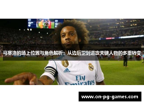 马塞洛的场上位置与角色解析：从边后卫到进攻关键人物的多重转变