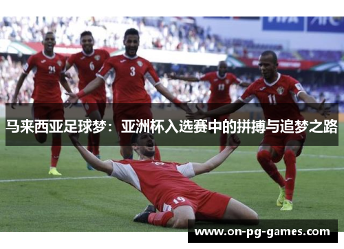 马来西亚足球梦:亚洲杯入选赛中的拼搏与追梦之路 马来西亚足球梦:亚洲杯入选赛中的拼搏与追梦之路
