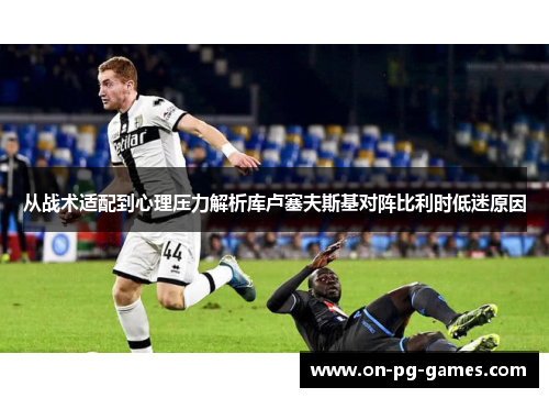从战术适配到心理压力解析库卢塞夫斯基对阵比利时低迷原因