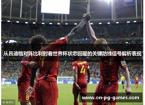 从吕迪格对阵比利时看世界杯状态回暖的关键防线信号解析表现 从吕迪格对阵比利时看世界杯状态回暖的关键防线信号解析表现