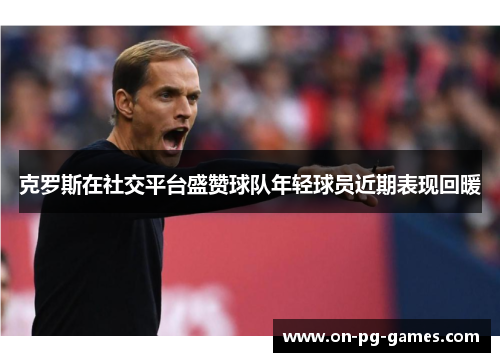 克罗斯在社交平台盛赞球队年轻球员近期表现回暖