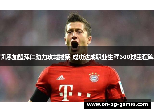 凯恩加盟拜仁助力攻城拔寨 成功达成职业生涯600球里程碑