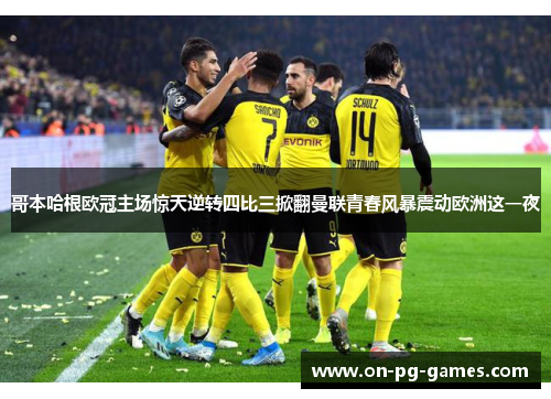 哥本哈根欧冠主场惊天逆转四比三掀翻曼联青春风暴震动欧洲这一夜