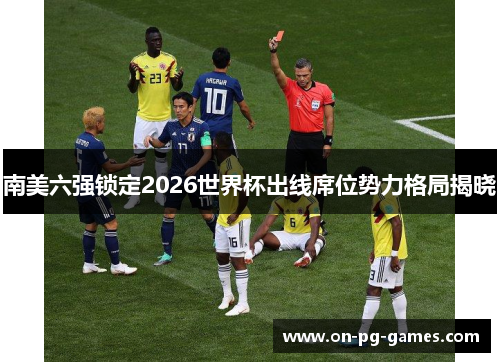 南美六强锁定2026世界杯出线席位势力格局揭晓 南美六强锁定2026世界杯出线席位势力格局揭晓