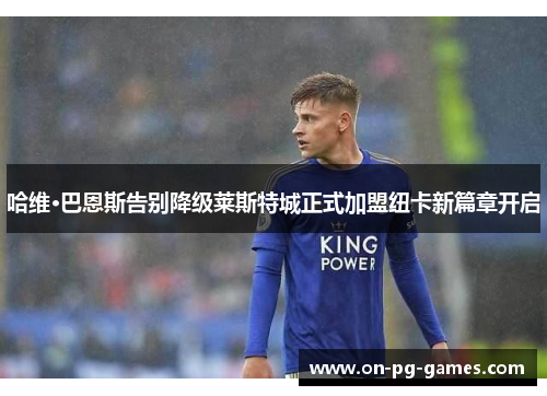 哈维·巴恩斯告别降级莱斯特城正式加盟纽卡新篇章开启 哈维·巴恩斯告别降级莱斯特城正式加盟纽卡新篇章开启