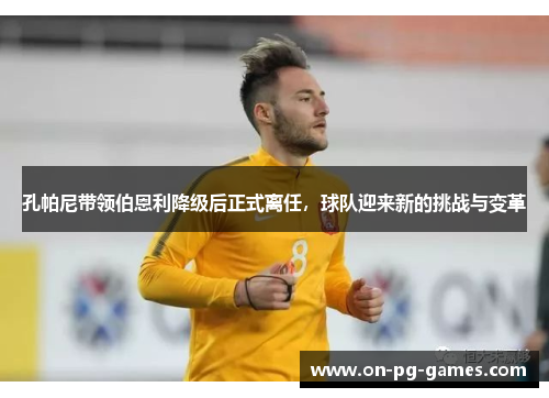 孔帕尼带领伯恩利降级后正式离任,球队迎来新的挑战与变革 孔帕尼带领伯恩利降级后正式离任,球队迎来新的挑战与变革