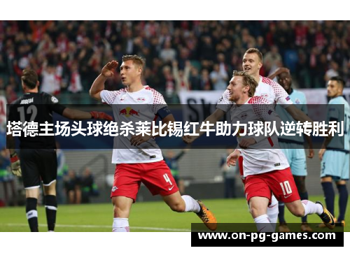 塔德主场头球绝杀莱比锡红牛助力球队逆转胜利