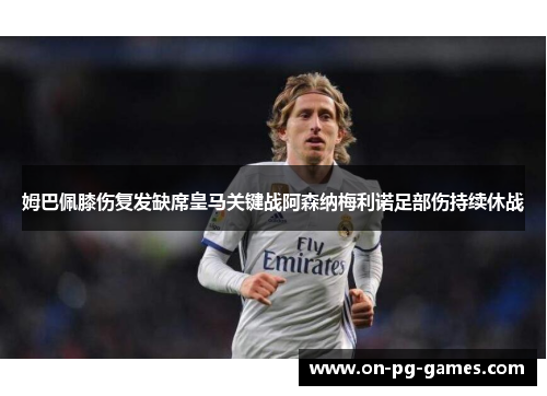 姆巴佩膝伤复发缺席皇马关键战阿森纳梅利诺足部伤持续休战 姆巴佩膝伤复发缺席皇马关键战阿森纳梅利诺足部伤持续休战